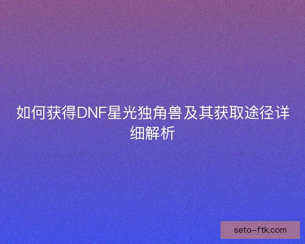 如何获得DNF星光独角兽及其获取途径详细解析