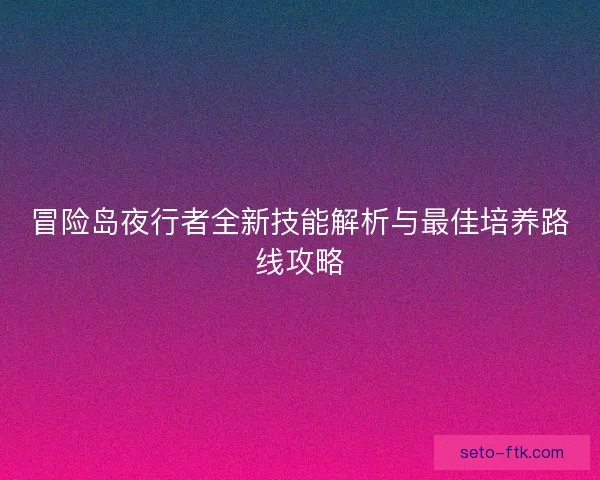 冒险岛夜行者全新技能解析与最佳培养路线攻略