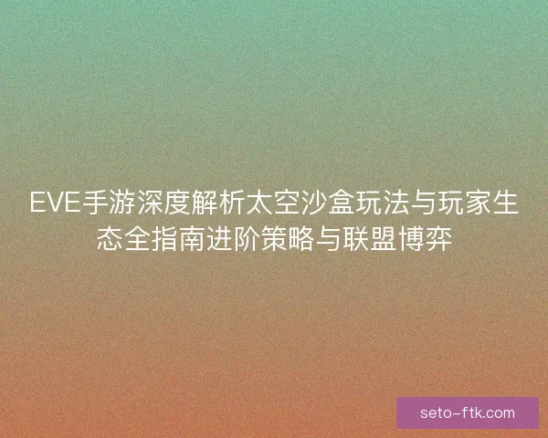 EVE手游深度解析太空沙盒玩法与玩家生态全指南进阶策略与联盟博弈