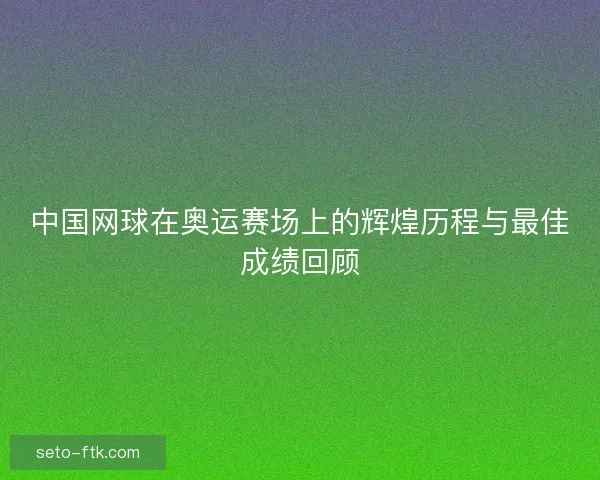 中国网球在奥运赛场上的辉煌历程与最佳成绩回顾