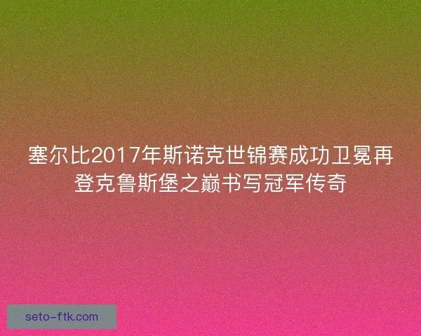 塞尔比2017年斯诺克世锦赛成功卫冕再登克鲁斯堡之巅书写冠军传奇