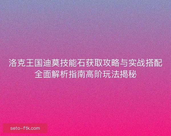 洛克王国迪莫技能石获取攻略与实战搭配全面解析指南高阶玩法揭秘