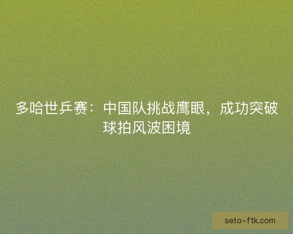多哈世乒赛：中国队挑战鹰眼，成功突破球拍风波困境