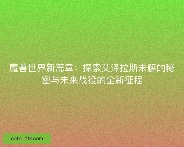 魔兽世界新篇章：探索艾泽拉斯未解的秘密与未来战役的全新征程