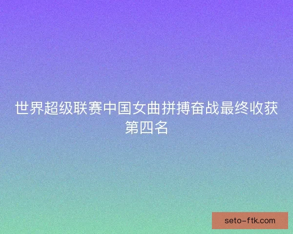 世界超级联赛中国女曲拼搏奋战最终收获第四名