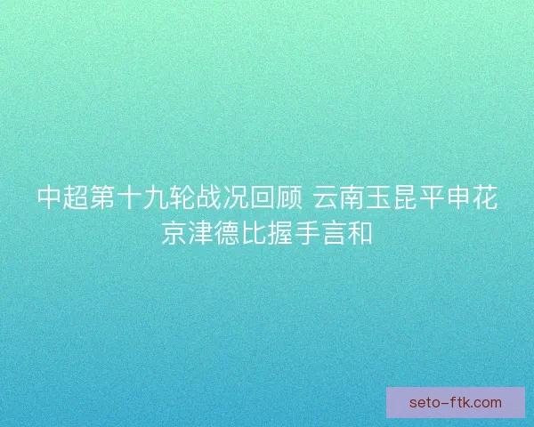 中超第十九轮战况回顾 云南玉昆平申花京津德比握手言和