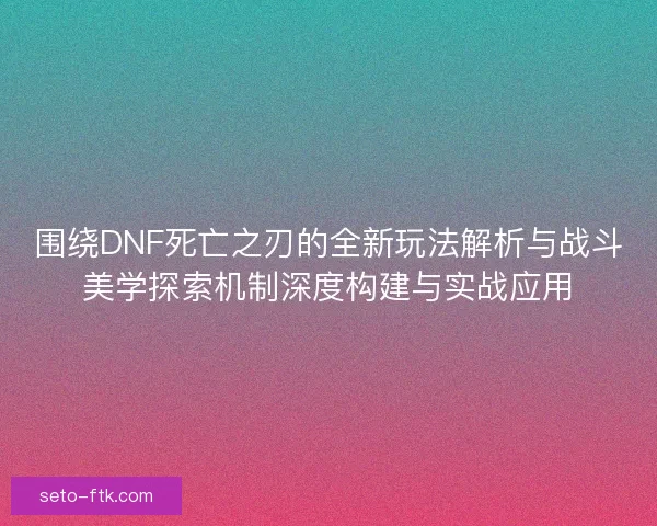 围绕DNF死亡之刃的全新玩法解析与战斗美学探索机制深度构建与实战应用