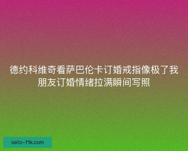 德约科维奇看萨巴伦卡订婚戒指像极了我朋友订婚情绪拉满瞬间写照