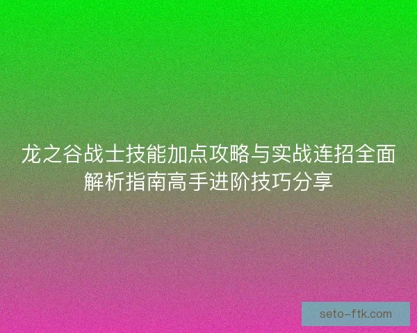 龙之谷战士技能加点攻略与实战连招全面解析指南高手进阶技巧分享