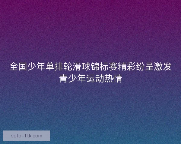 全国少年单排轮滑球锦标赛精彩纷呈激发青少年运动热情