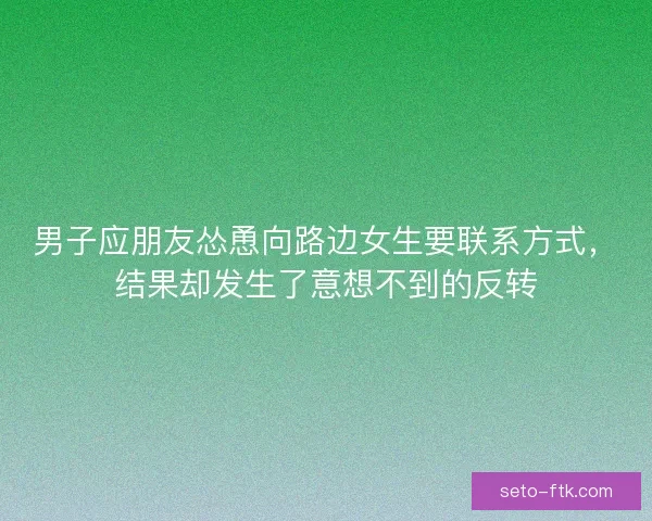 男子应朋友怂恿向路边女生要联系方式，结果却发生了意想不到的反转